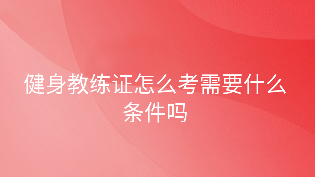 考健身教练证需要什么条件_教练证考健身条件需要多久_教练证考健身条件需要多少钱